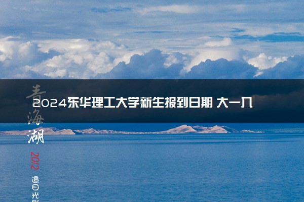2024东华理工大学新生报到日期 大一入学时间是几号