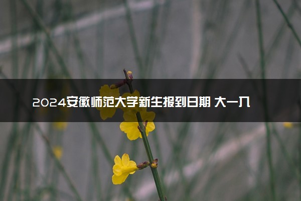 2024安徽师范大学新生报到日期 大一入学时间是几号
