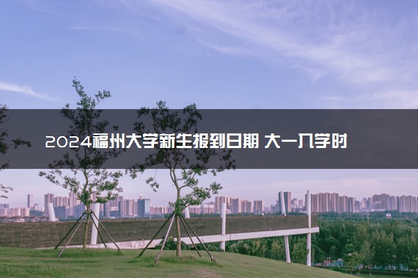 2024福州大学新生报到日期 大一入学时间是几号