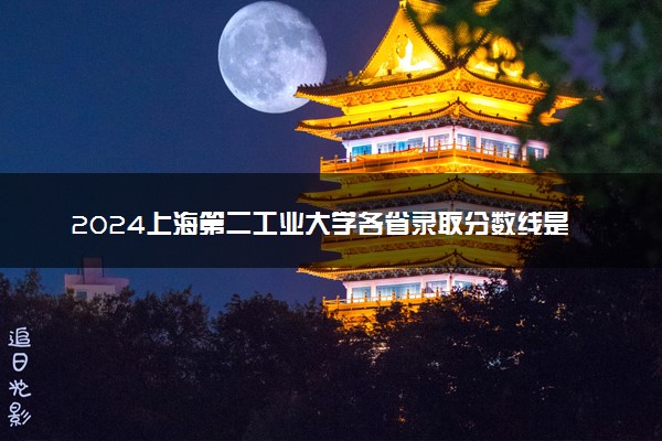 2024上海第二工业大学各省录取分数线是多少 附历年最低分