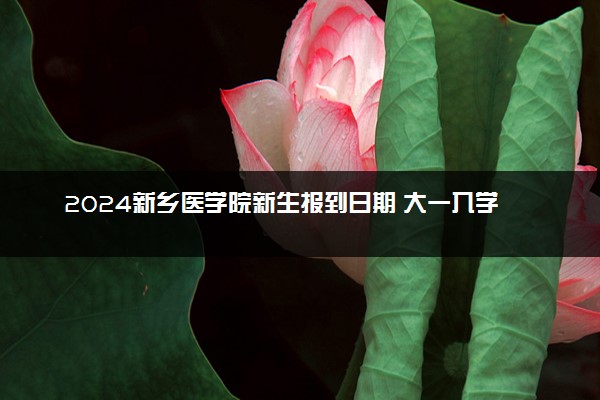 2024新乡医学院新生报到日期 大一入学时间是几号