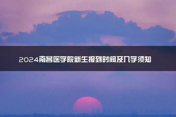 2024南昌医学院新生报到时间及入学须知 哪天开学