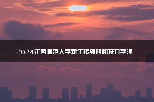 2024江西师范大学新生报到时间及入学须知 哪天开学