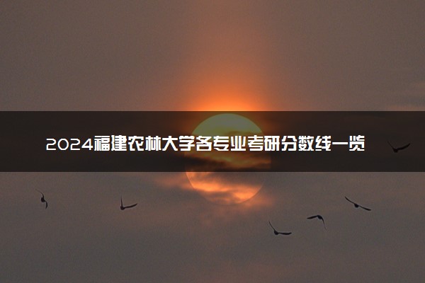 2024福建农林大学各专业考研分数线一览表 历年复试线汇总