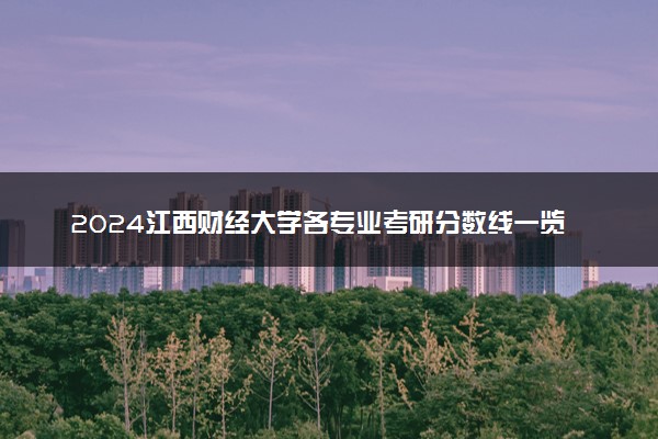 2024江西财经大学各专业考研分数线一览表 历年复试线汇总