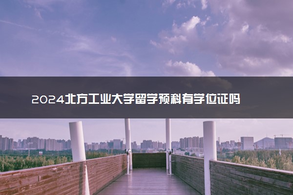 2024北方工业大学留学预科有学位证吗 含金量高吗