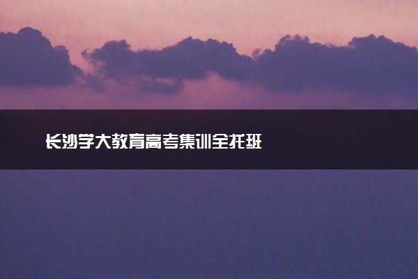 长沙学大教育高考集训全托班