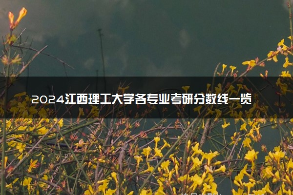 2024江西理工大学各专业考研分数线一览表 历年复试线汇总