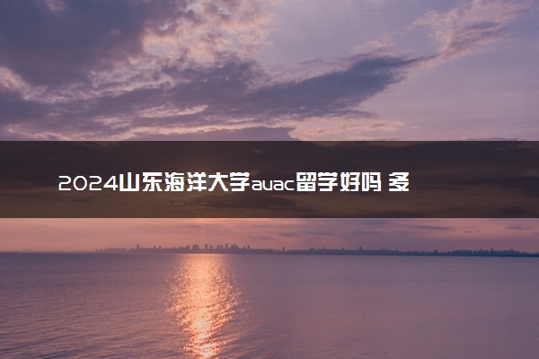 2024山东海洋大学auac留学好吗 多少钱一年