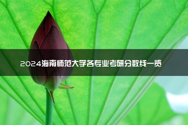 2024海南师范大学各专业考研分数线一览表 历年复试线汇总