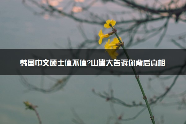 韩国中文硕士值不值？山建大告诉你背后真相！