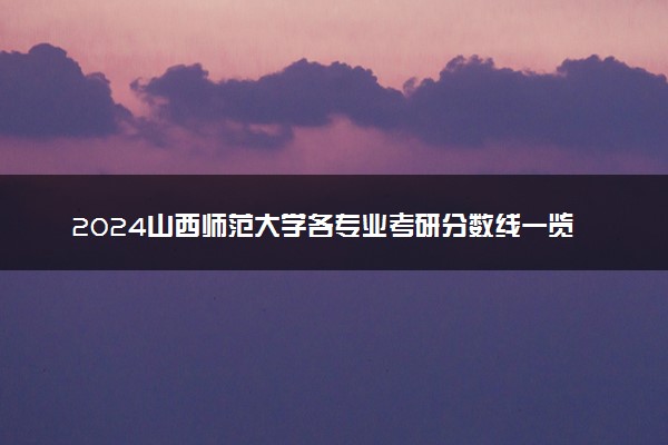 2024山西师范大学各专业考研分数线一览表 历年复试线汇总