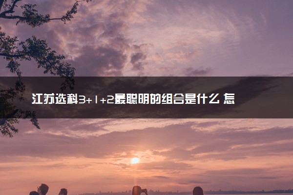 江苏选科3+1+2最聪明的组合是什么 怎么选科