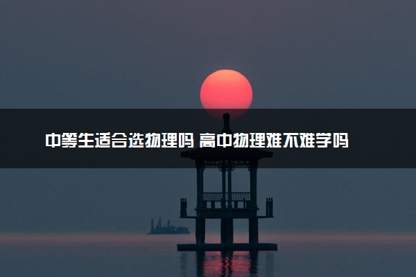 中等生适合选物理吗 高中物理难不难学吗