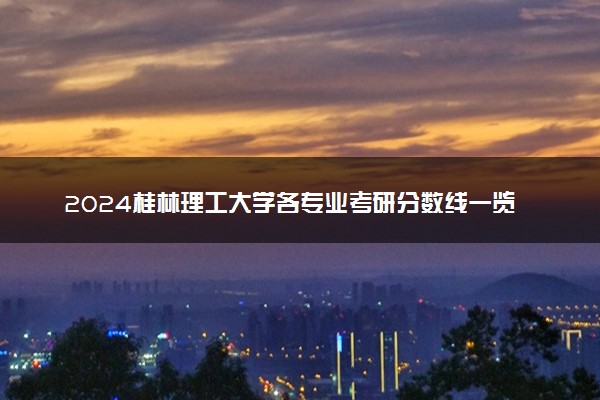 2024桂林理工大学各专业考研分数线一览表 历年复试线汇总