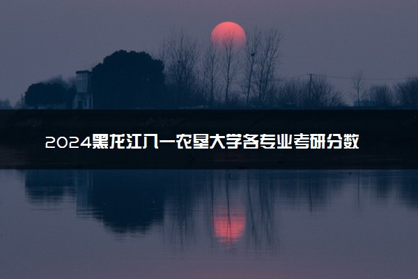 2024黑龙江八一农垦大学各专业考研分数线一览表 历年复试线汇总