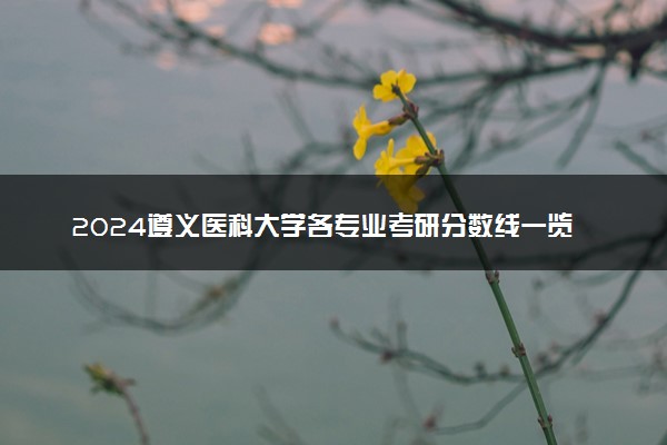 2024遵义医科大学各专业考研分数线一览表 历年复试线汇总