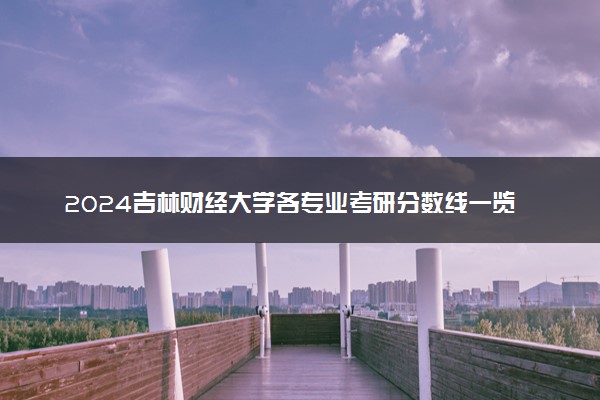 2024吉林财经大学各专业考研分数线一览表 历年复试线汇总