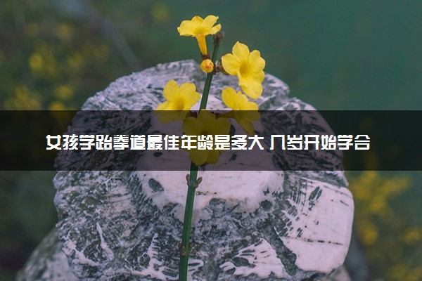 女孩学跆拳道最佳年龄是多大 几岁开始学合适
