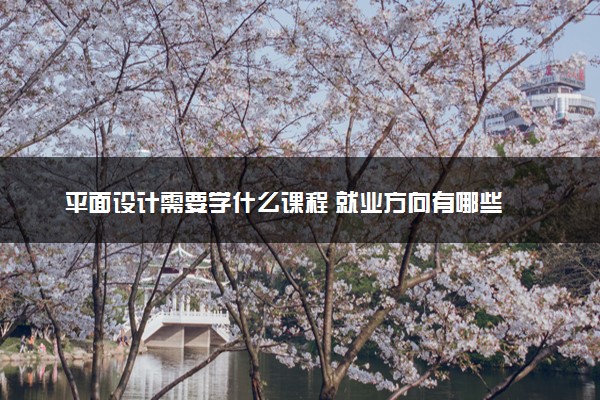 平面设计需要学什么课程 就业方向有哪些