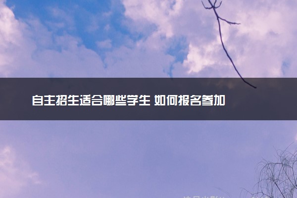 自主招生适合哪些学生 如何报名参加