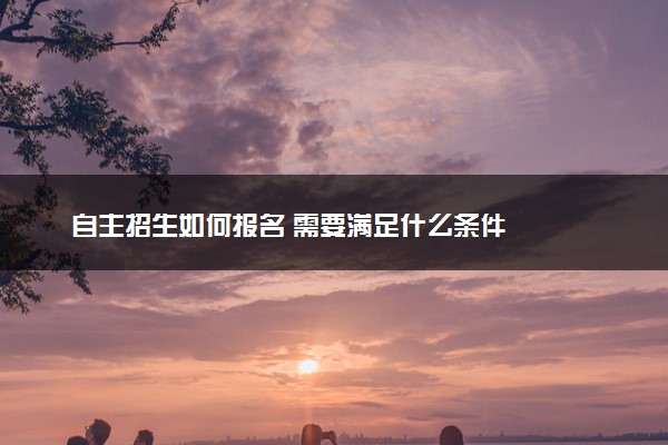 自主招生如何报名 需要满足什么条件