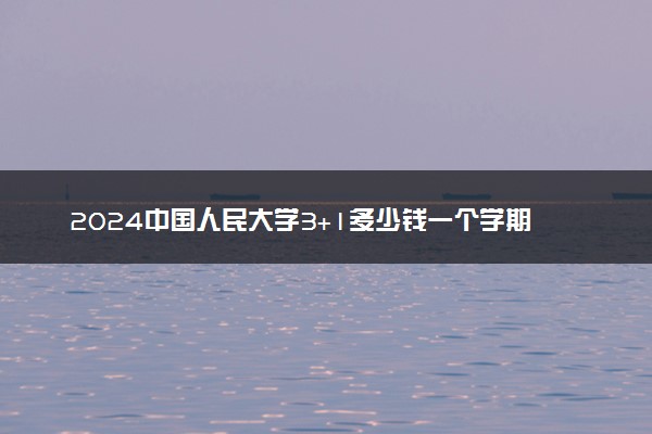 2024中国人民大学3+1多少钱一个学期 花钱能进吗