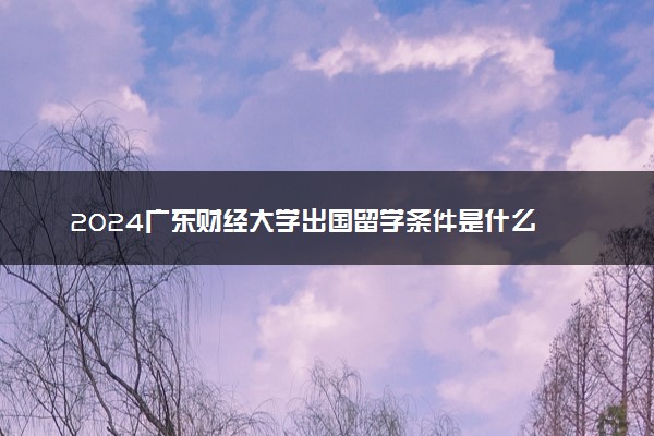 2024广东财经大学出国留学条件是什么 绩点要求多少