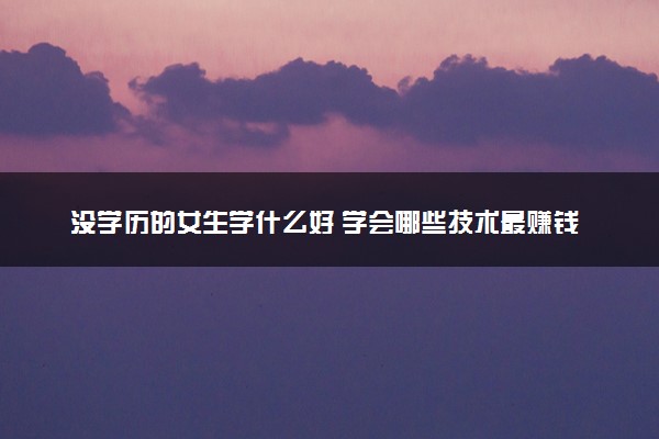 没学历的女生学什么好 学会哪些技术最赚钱