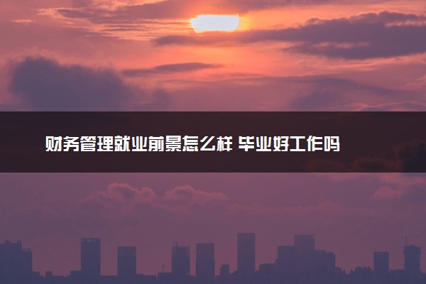 财务管理就业前景怎么样 毕业好工作吗