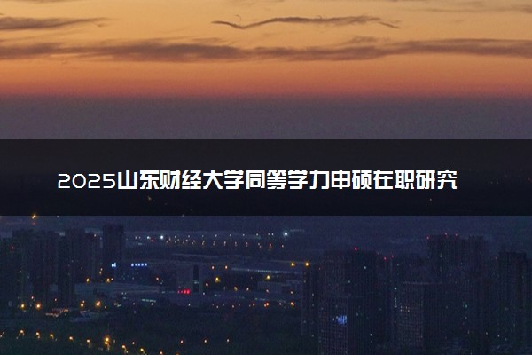 2025山东财经大学同等学力申硕在职研究生招生信息