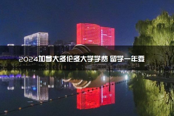 2024加拿大多伦多大学学费 留学一年要花费多少钱