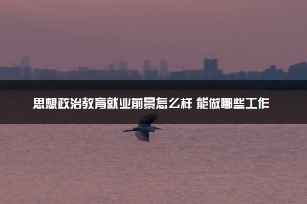 思想政治教育就业前景怎么样 能做哪些工作