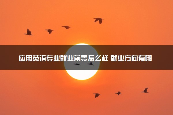 应用英语专业就业前景怎么样 就业方向有哪些