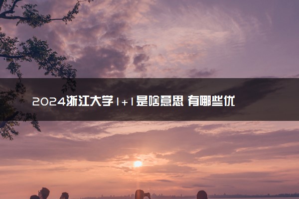 2024浙江大学1+1是啥意思 有哪些优势