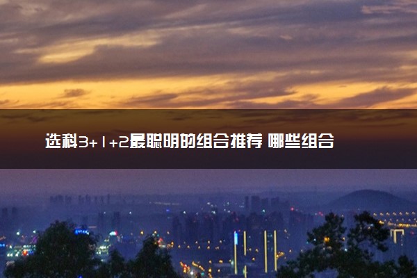 选科3+1+2最聪明的组合推荐 哪些组合比较好