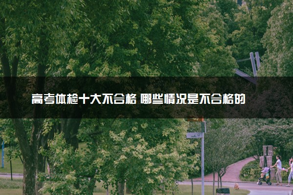 高考体检十大不合格 哪些情况是不合格的