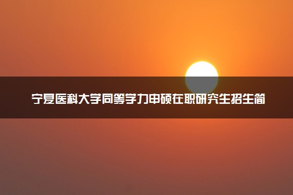 宁夏医科大学同等学力申硕在职研究生招生简章