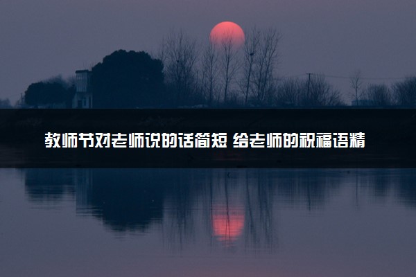 教师节对老师说的话简短 给老师的祝福语精选