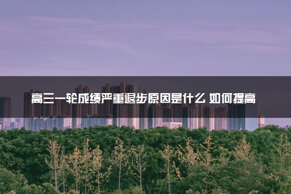 高三一轮成绩严重退步原因是什么 如何提高成绩