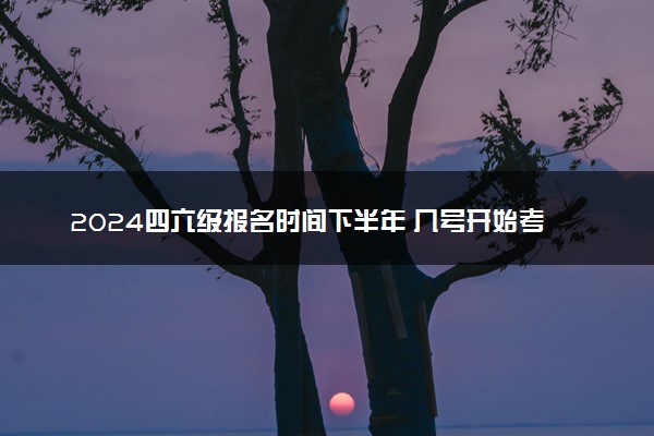 2024四六级报名时间下半年 几号开始考试