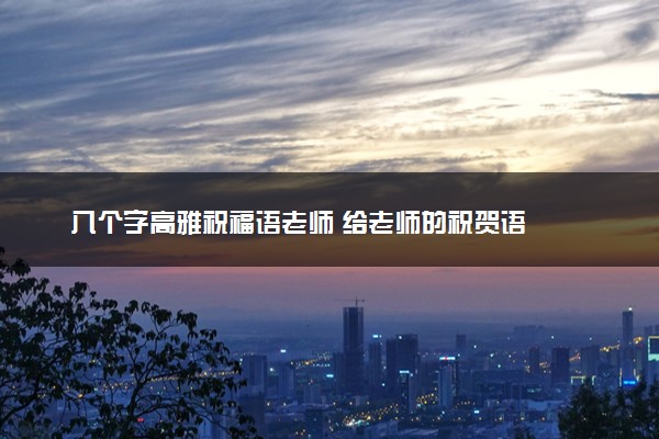 八个字高雅祝福语老师 给老师的祝贺语