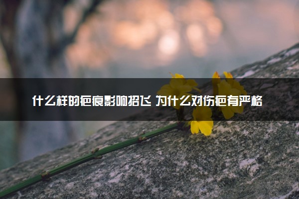 什么样的疤痕影响招飞 为什么对伤疤有严格标准