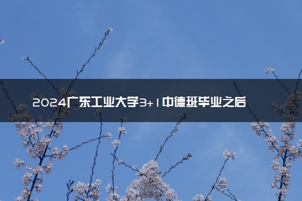 2024广东工业大学3+1中德班毕业之后大概要多少钱