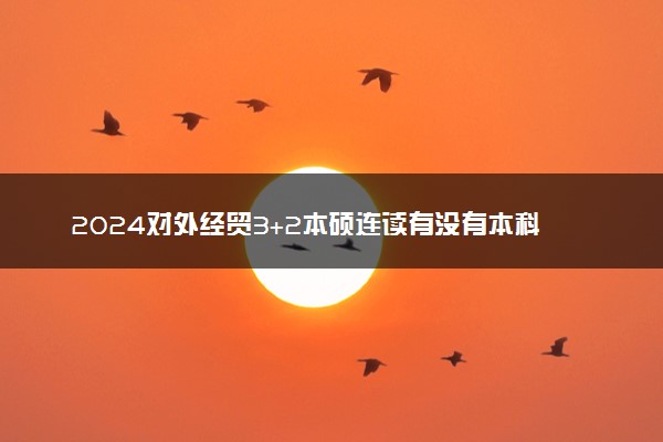 2024对外经贸3+2本硕连读有没有本科毕业证