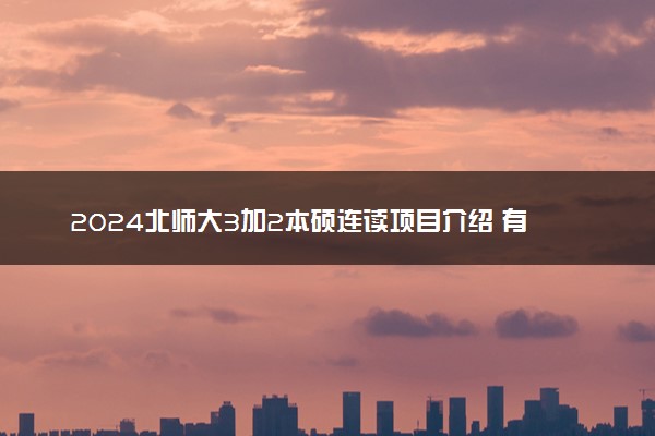 2024北师大3加2本硕连读项目介绍 有哪些专业可选