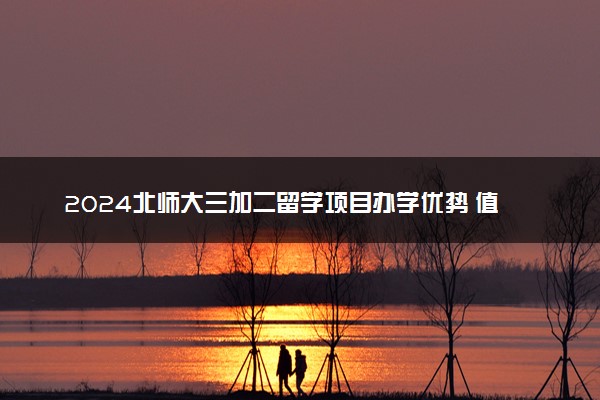 2024北师大三加二留学项目办学优势 值得读吗