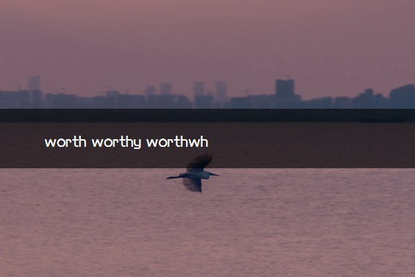 worth worthy worthwhile区别 有哪些不同