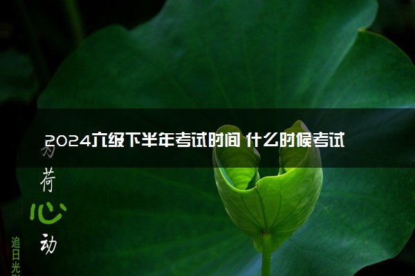 2024六级下半年考试时间 什么时候考试