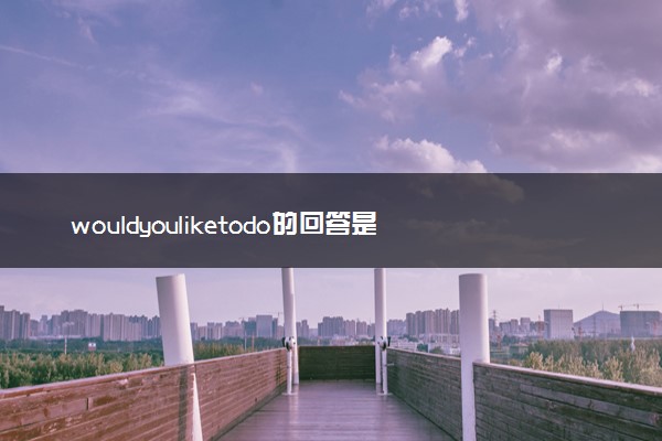 wouldyouliketodo的回答是什么 用法有哪些